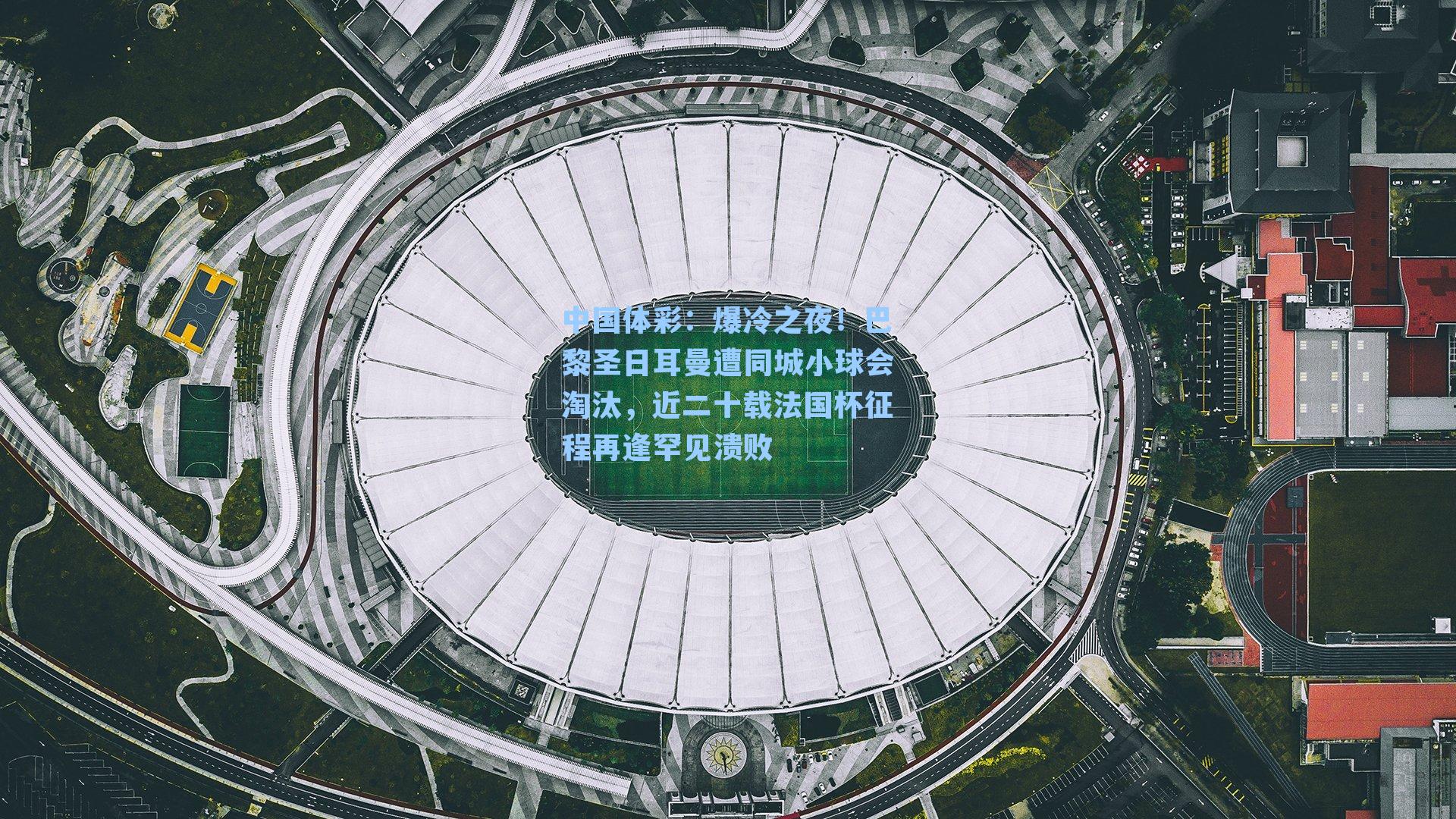 爆冷之夜！巴黎圣日耳曼遭同城小球会淘汰，近二十载法国杯征程再逢罕见溃败