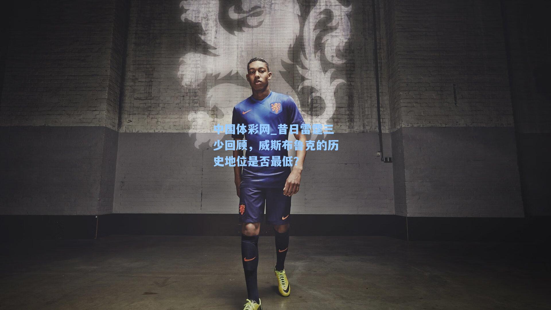 昔日雷霆三少回顾，威斯布鲁克的历史地位是否最低？