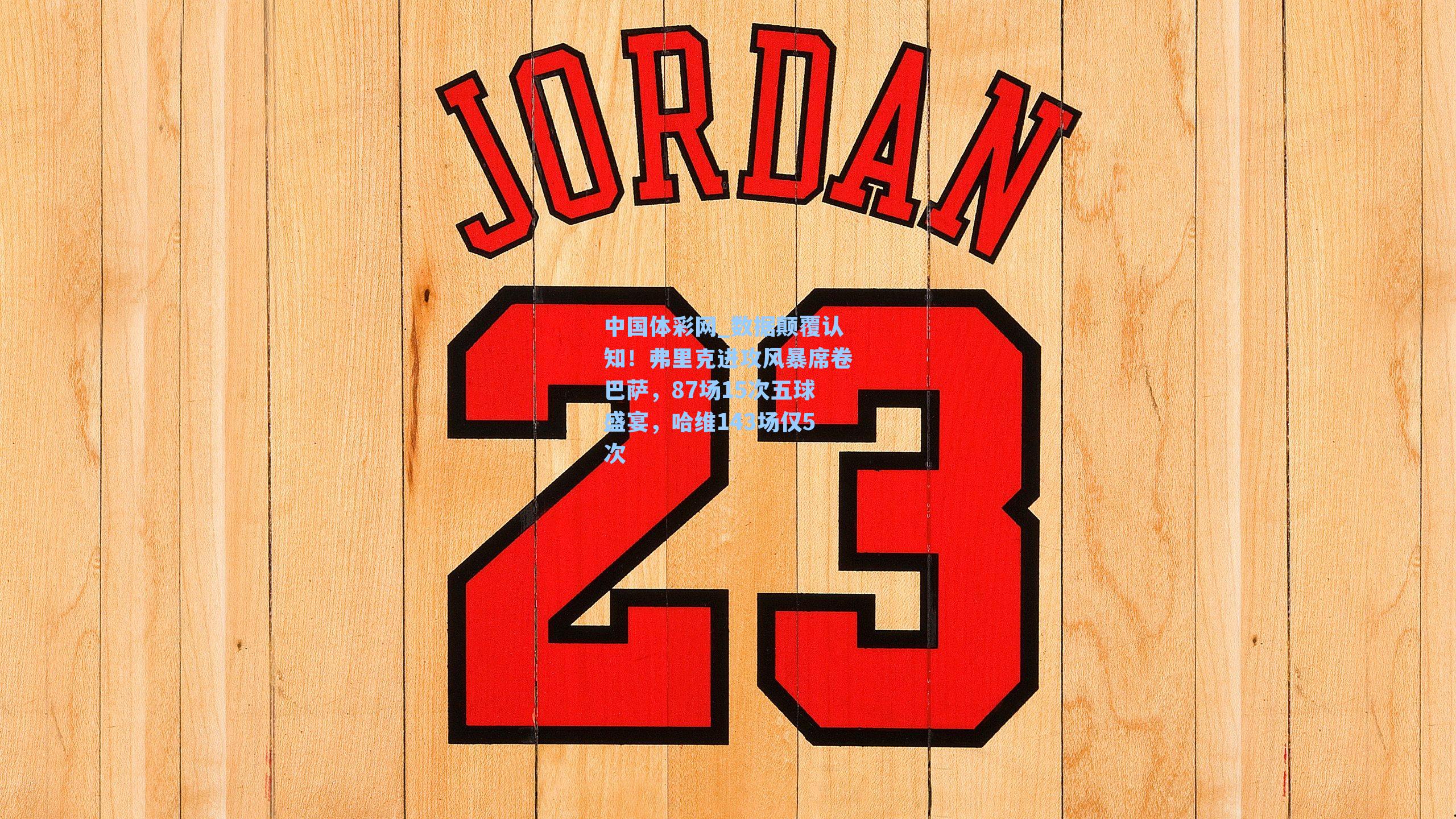 数据颠覆认知！弗里克进攻风暴席卷巴萨，87场15次五球盛宴，哈维143场仅5次