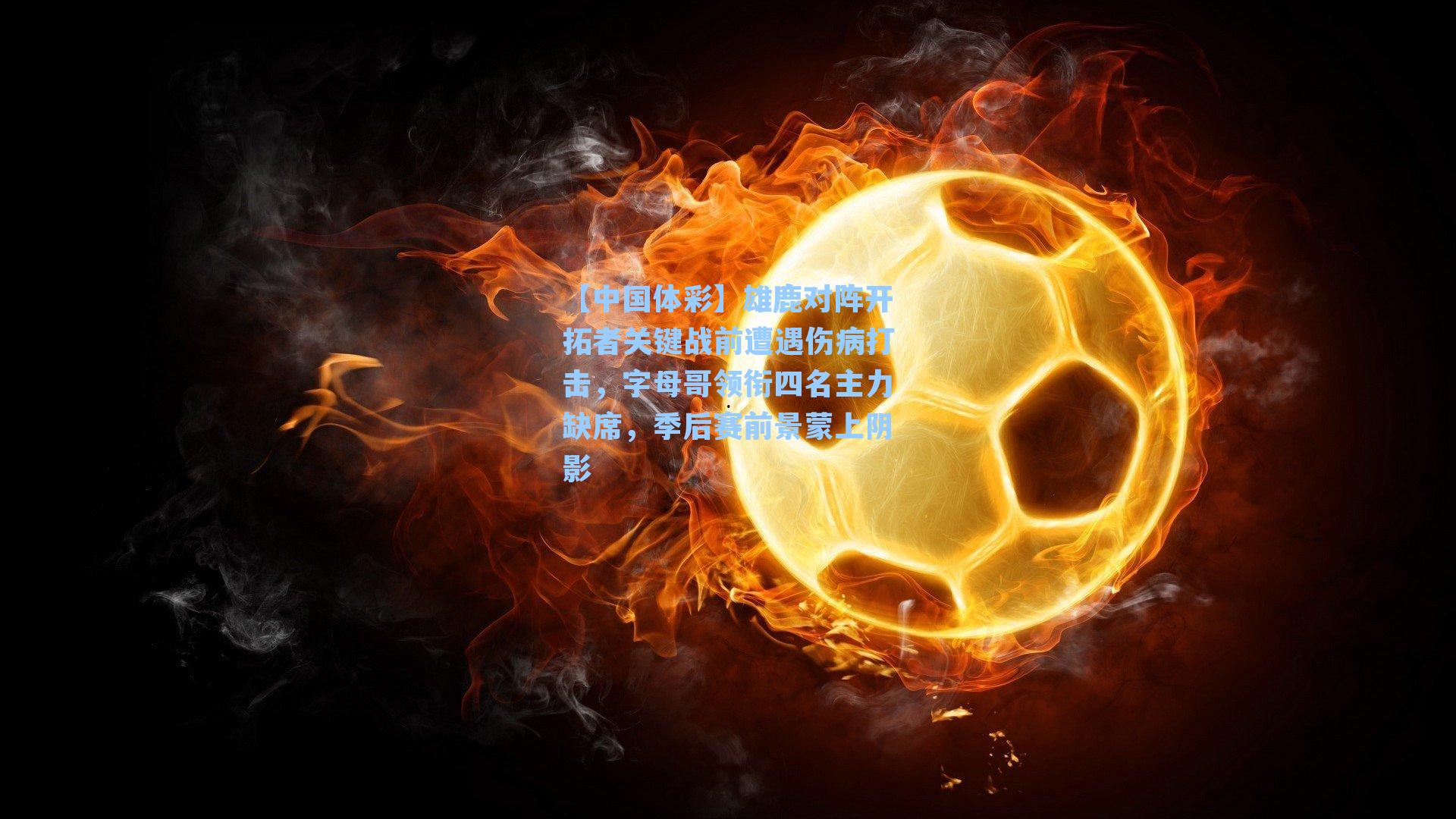 雄鹿对阵开拓者关键战前遭遇伤病打击，字母哥领衔四名主力缺席，季后赛前景蒙上阴影