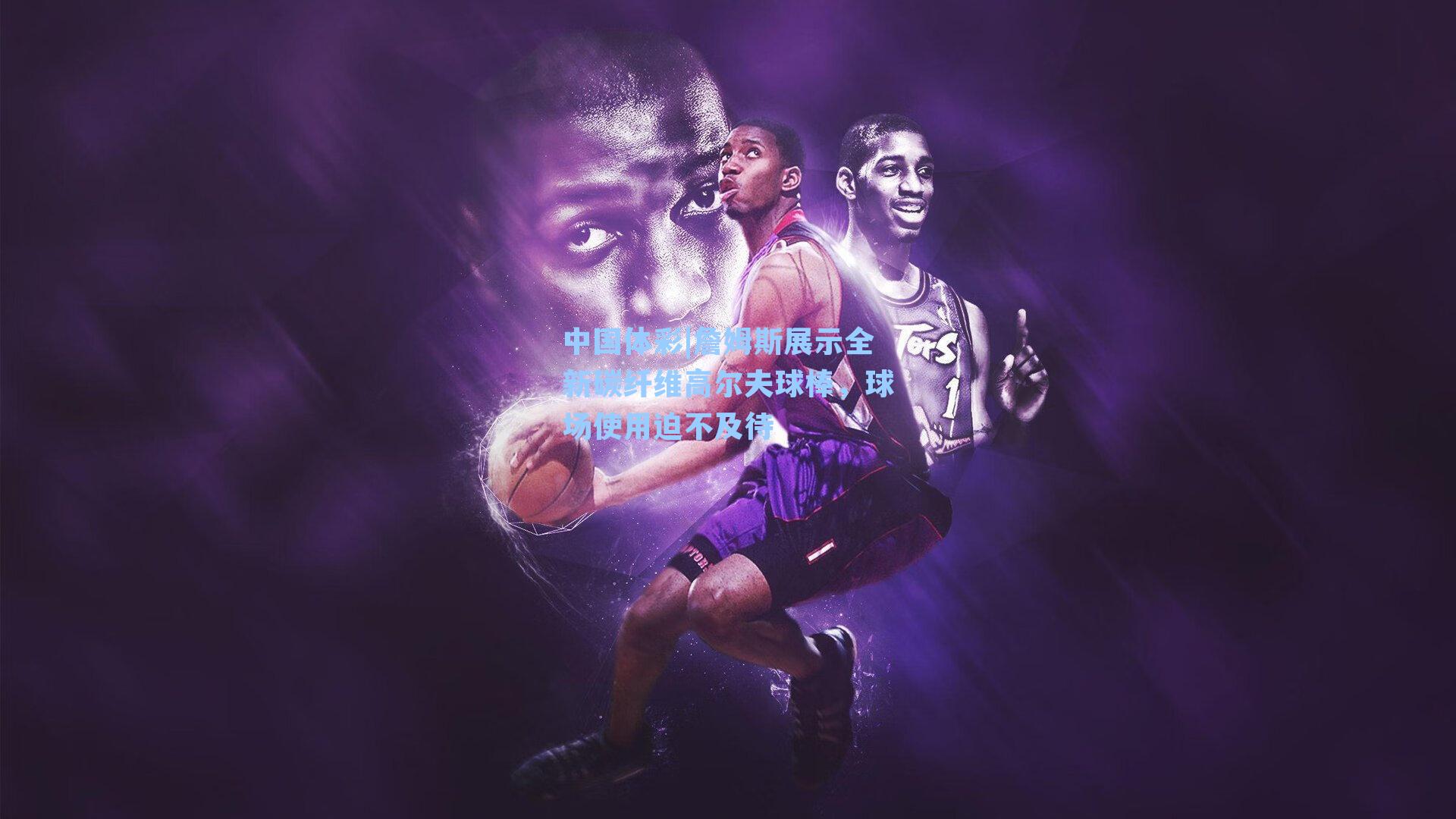 詹姆斯展示全新碳纤维高尔夫球棒，球场使用迫不及待