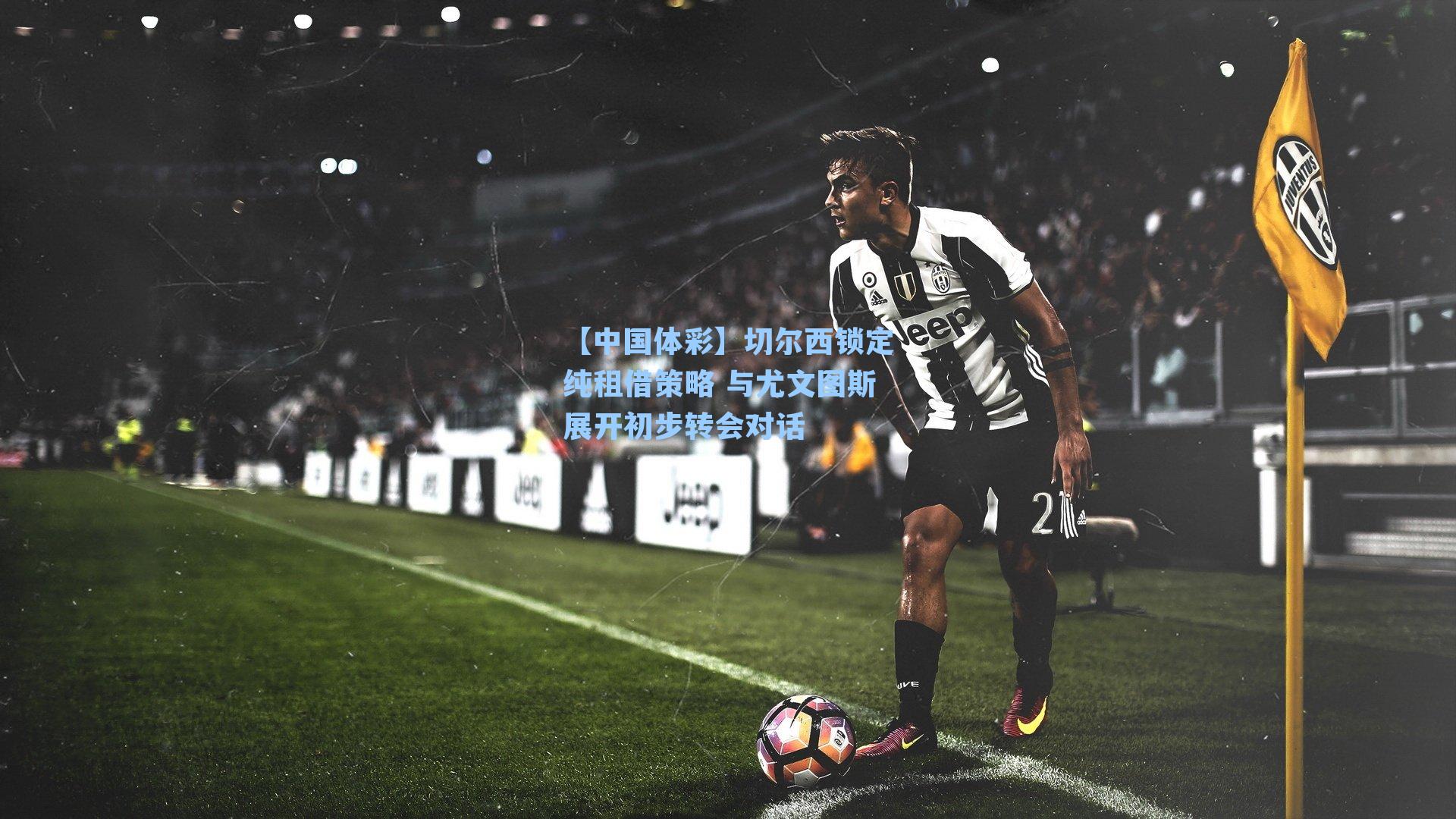 切尔西锁定纯租借策略 与尤文图斯展开初步转会对话