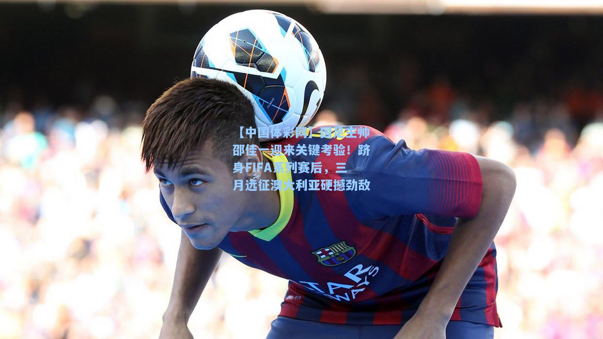 国足主帅邵佳一迎来关键考验！跻身FIFA系列赛后，三月远征澳大利亚硬撼劲敌