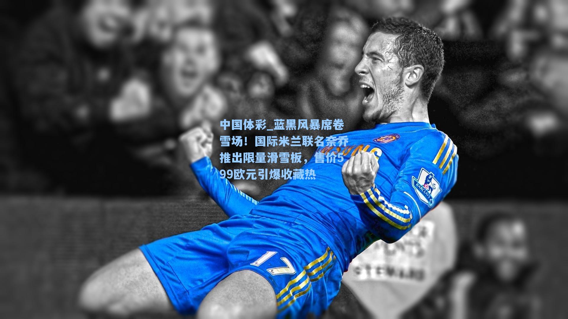 蓝黑风暴席卷雪场！国际米兰联名奈乔推出限量滑雪板，售价599欧元引爆收藏热